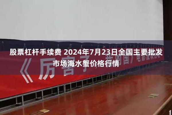 股票杠杆手续费 2024年7月23日全国主要批发市场海水蟹价格行情