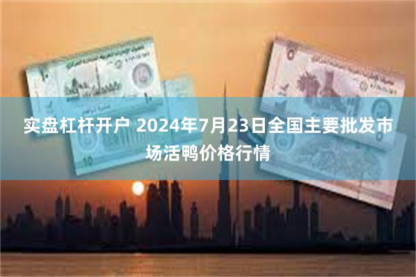 实盘杠杆开户 2024年7月23日全国主要批发市场活鸭价格行情