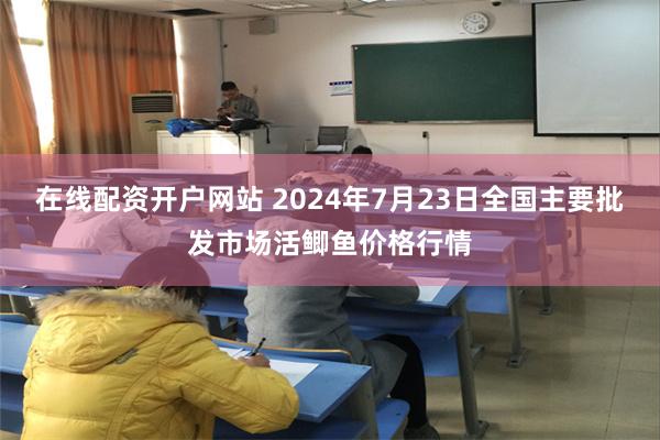 在线配资开户网站 2024年7月23日全国主要批发市场活鲫鱼价格行情