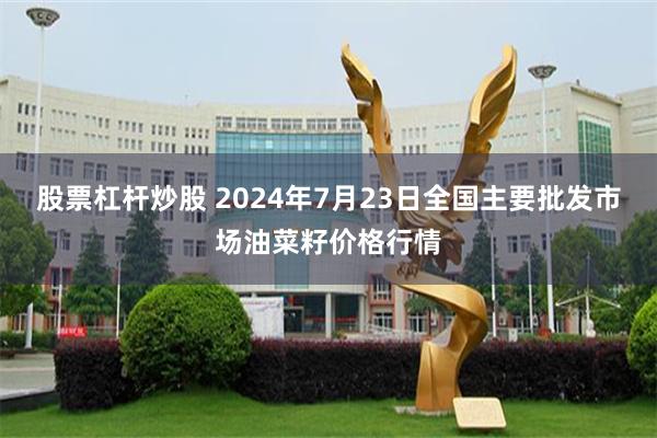 股票杠杆炒股 2024年7月23日全国主要批发市场油菜籽价格行情