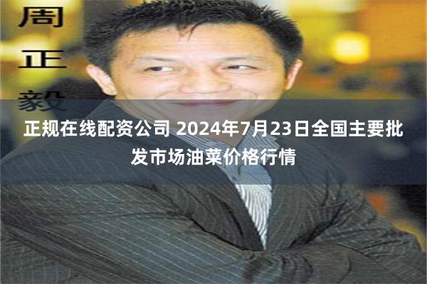 正规在线配资公司 2024年7月23日全国主要批发市场油菜价格行情