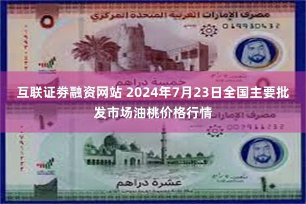 互联证劵融资网站 2024年7月23日全国主要批发市场油桃价格行情