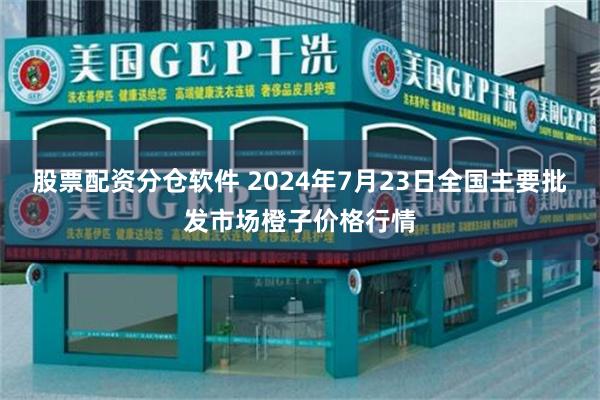 股票配资分仓软件 2024年7月23日全国主要批发市场橙子价格行情