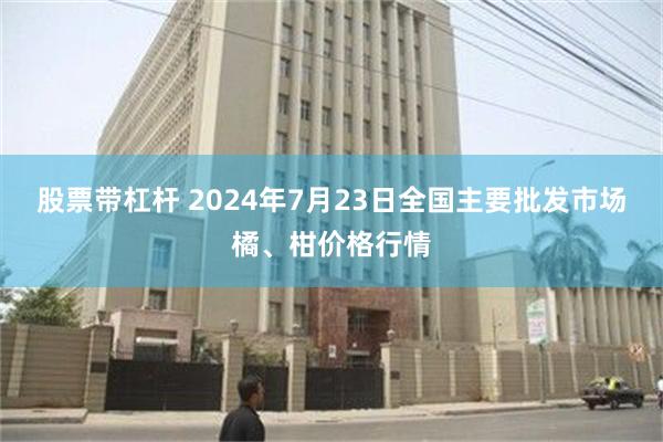 股票带杠杆 2024年7月23日全国主要批发市场橘、柑价格行情