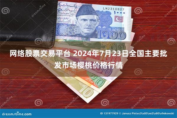 网络股票交易平台 2024年7月23日全国主要批发市场樱桃价格行情