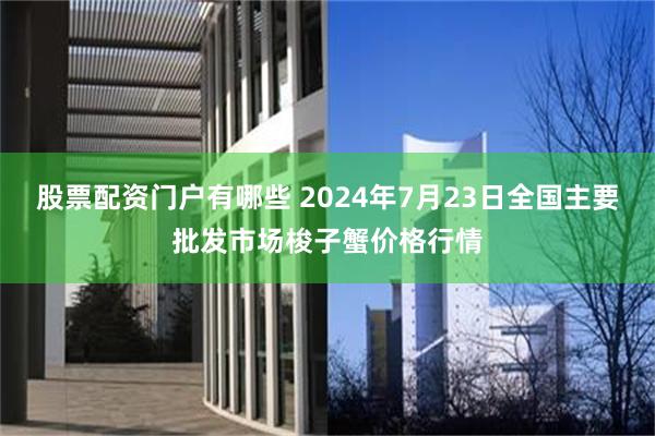 股票配资门户有哪些 2024年7月23日全国主要批发市场梭子蟹价格行情