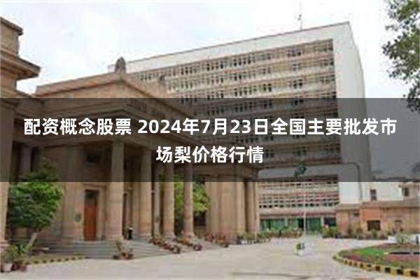 配资概念股票 2024年7月23日全国主要批发市场梨价格行情