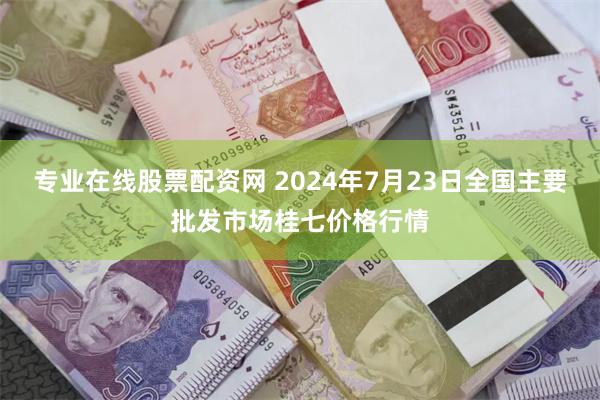 专业在线股票配资网 2024年7月23日全国主要批发市场桂七价格行情