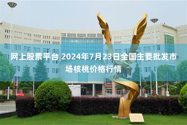 网上股票平台 2024年7月23日全国主要批发市场核桃价格行情