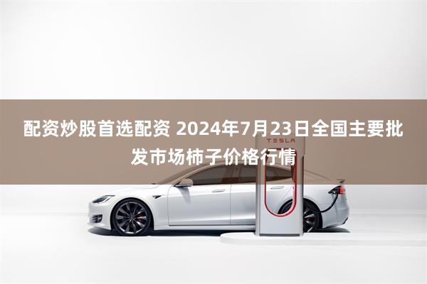 配资炒股首选配资 2024年7月23日全国主要批发市场柿子价格行情