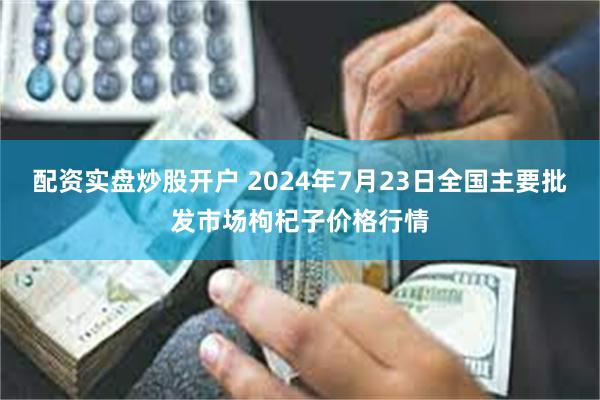 配资实盘炒股开户 2024年7月23日全国主要批发市场枸杞子价格行情