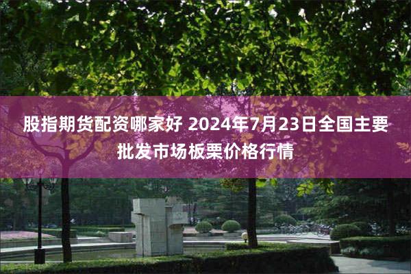 股指期货配资哪家好 2024年7月23日全国主要批发市场板栗价格行情