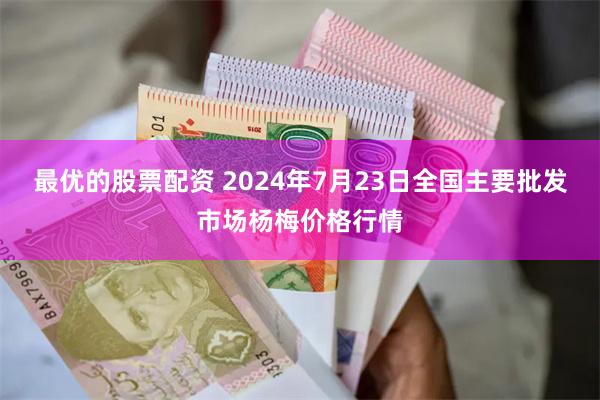 最优的股票配资 2024年7月23日全国主要批发市场杨梅价格行情