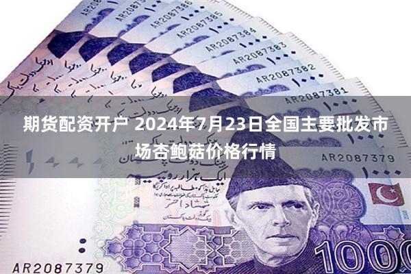 期货配资开户 2024年7月23日全国主要批发市场杏鲍菇价格行情