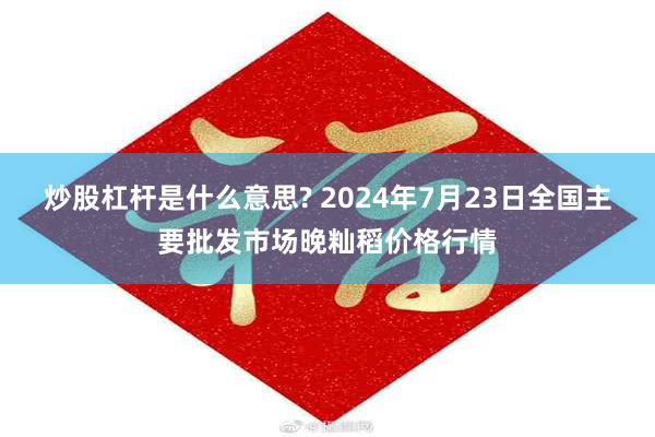 炒股杠杆是什么意思? 2024年7月23日全国主要批发市场晚籼稻价格行情