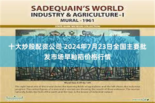 十大炒股配资公司 2024年7月23日全国主要批发市场早籼稻价格行情