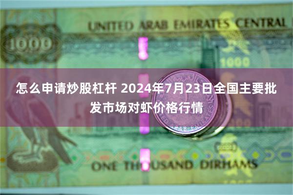 怎么申请炒股杠杆 2024年7月23日全国主要批发市场对虾价格行情