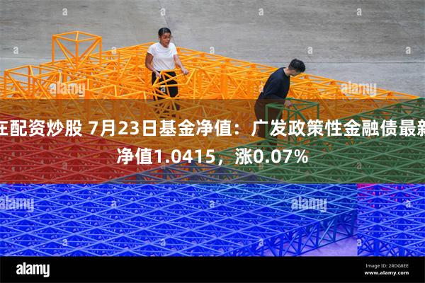 在配资炒股 7月23日基金净值：广发政策性金融债最新净值1.0415，涨0.07%