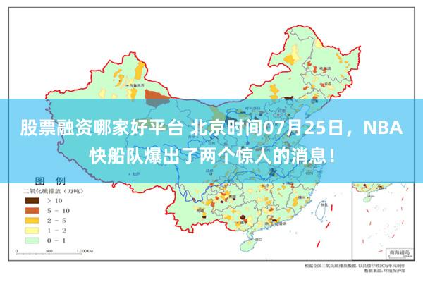 股票融资哪家好平台 北京时间07月25日，NBA快船队爆出了两个惊人的消息！