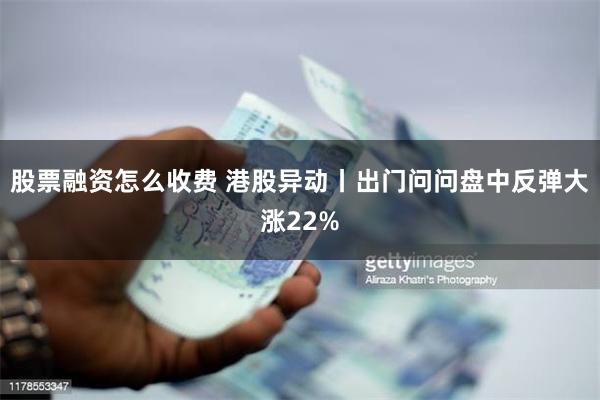 股票融资怎么收费 港股异动丨出门问问盘中反弹大涨22%