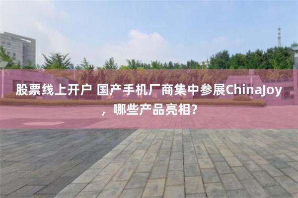 股票线上开户 国产手机厂商集中参展ChinaJoy，哪些产品亮相？