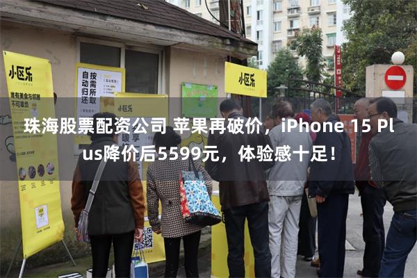 珠海股票配资公司 苹果再破价，iPhone 15 Plus降价后5599元，体验感十足！