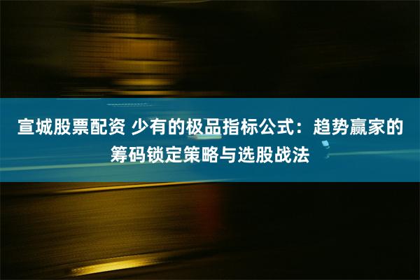 宣城股票配资 少有的极品指标公式：趋势赢家的筹码锁定策略与选股战法