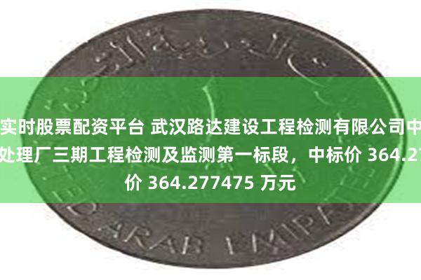 实时股票配资平台 武汉路达建设工程检测有限公司中标汉西污水处理厂三期工程检测及监测第一标段，中标价 364.277475 万元