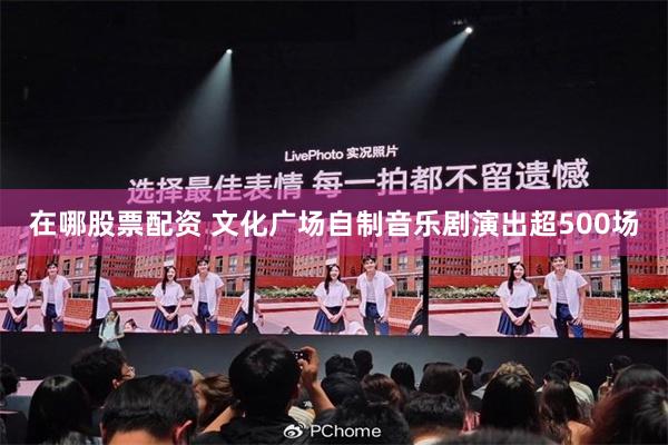 在哪股票配资 文化广场自制音乐剧演出超500场