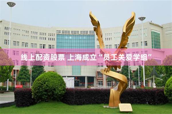 线上配资股票 上海成立“员工关爱学组”