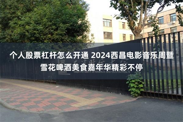 个人股票杠杆怎么开通 2024西昌电影音乐周暨雪花啤酒美食嘉年华精彩不停