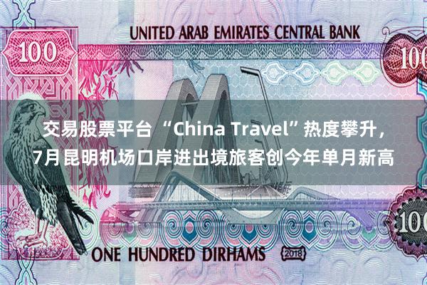 交易股票平台 “China Travel”热度攀升，7月昆明机场口岸进出境旅客创今年单月新高