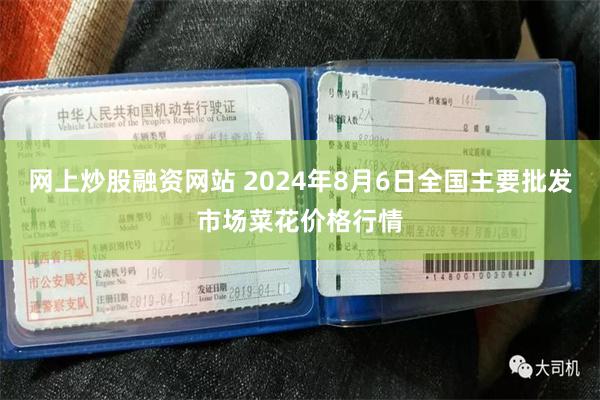 网上炒股融资网站 2024年8月6日全国主要批发市场菜花价格行情