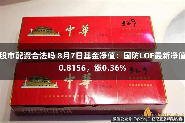 股市配资合法吗 8月7日基金净值：国防LOF最新净值0.8156，涨0.36%