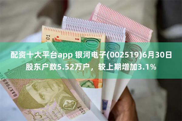 配资十大平台app 银河电子(002519)6月30日股东户数5.52万户，较上期增加3.1%