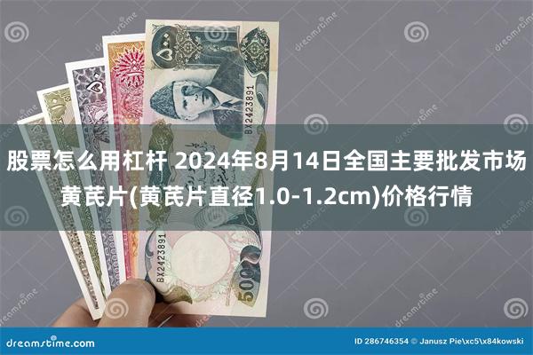 股票怎么用杠杆 2024年8月14日全国主要批发市场黄芪片(黄芪片直径1.0-1.2cm)价格行情