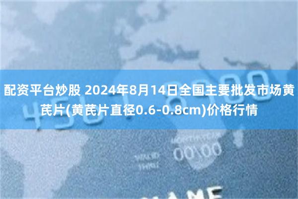 配资平台炒股 2024年8月14日全国主要批发市场黄芪片(黄芪片直径0.6-0.8cm)价格行情