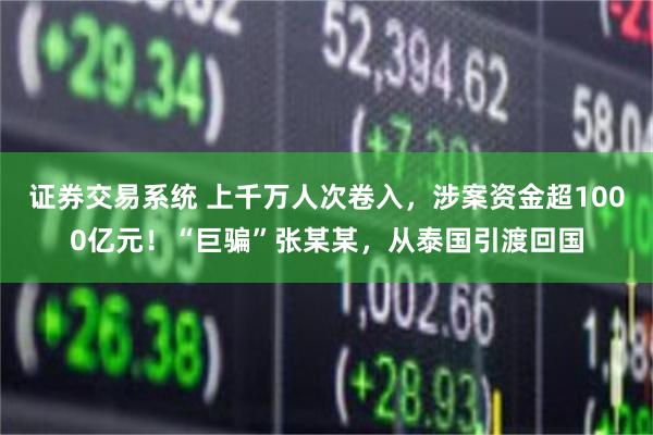 证券交易系统 上千万人次卷入，涉案资金超1000亿元！“巨骗”张某某，从泰国引渡回国