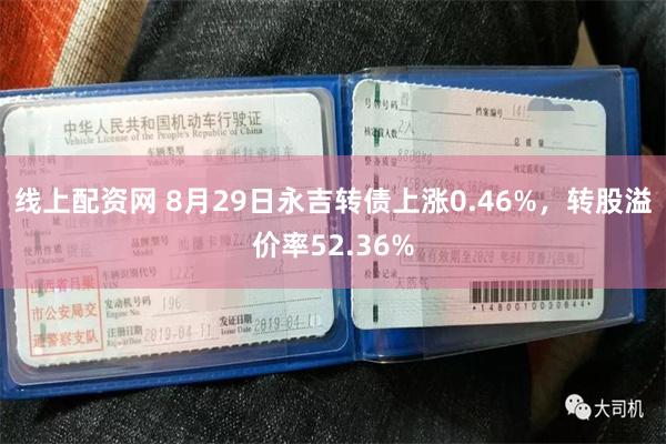 线上配资网 8月29日永吉转债上涨0.46%，转股溢价率52.36%