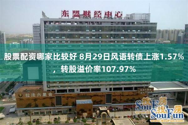 股票配资哪家比较好 8月29日风语转债上涨1.57%，转股溢价率107.97%