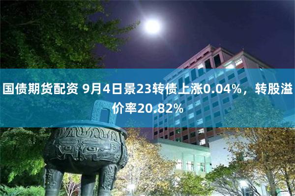 国债期货配资 9月4日景23转债上涨0.04%，转股溢价率20.82%