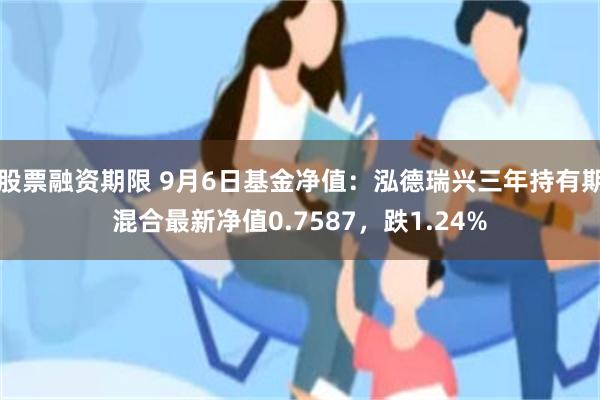 股票融资期限 9月6日基金净值：泓德瑞兴三年持有期混合最新净值0.7587，跌1.24%