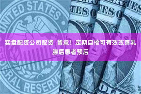 实盘配资公司配资  留意！定期自检可有效改善乳腺癌患者预后