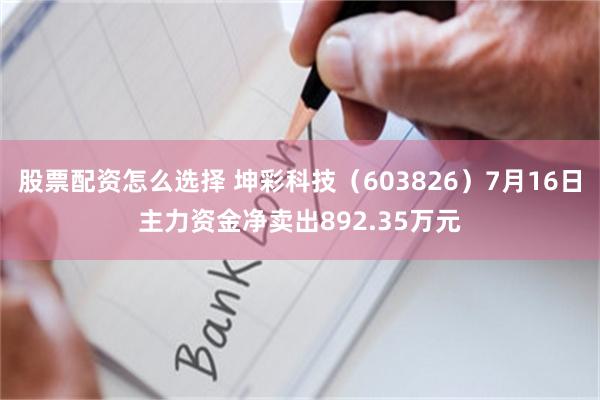 股票配资怎么选择 坤彩科技（603826）7月16日主力资金净卖出892.35万元