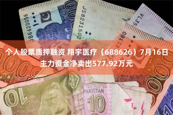 个人股票质押融资 翔宇医疗（688626）7月16日主力资金净卖出577.92万元