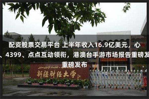 配资股票交易平台 上半年收入16.9亿美元，心动、4399、点点互动领衔，港澳台手游市场报告重磅发布