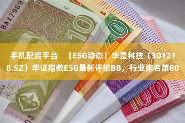 手机配资平台   【ESG动态】华是科技（301218.SZ）华证指数ESG最新评级BB，行业排名第80