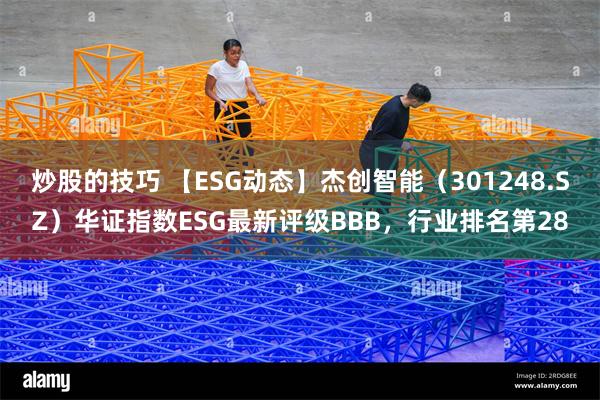 炒股的技巧 【ESG动态】杰创智能（301248.SZ）华证指数ESG最新评级BBB，行业排名第28