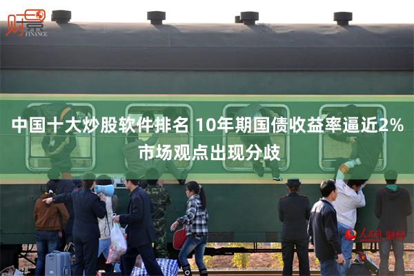 中国十大炒股软件排名 10年期国债收益率逼近2% 市场观点出现分歧