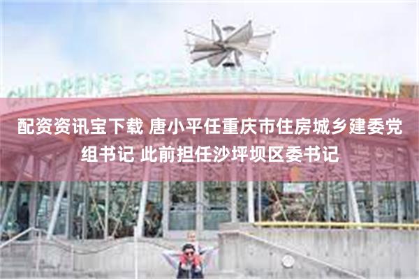 配资资讯宝下载 唐小平任重庆市住房城乡建委党组书记 此前担任沙坪坝区委书记